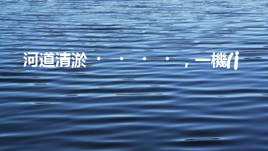 河道清淤，一機(jī)在手，恢復(fù)生機(jī)！